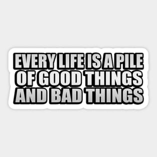 Every life is a pile of good things and bad things Sticker